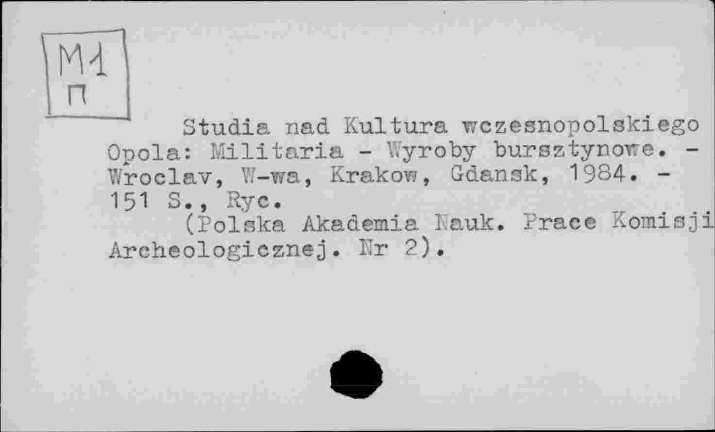 ﻿Studia nad Kultura wczesnopolskiego Opola: Militaria - Wyroby bursztynowe. -Wroclav, W-wa, Krakovj, Gdansk, 1984. -151 S., Ryc.
(Polska Akademia Nauk. Prace Komisji Archeologicznej. Nr 2).